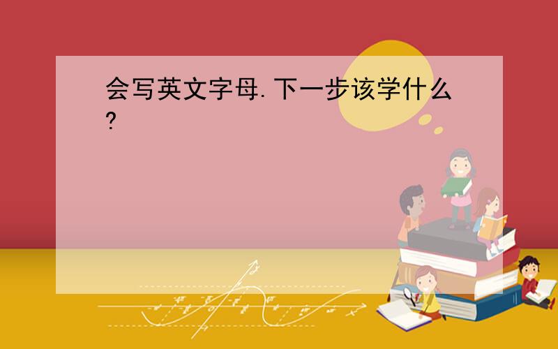 会写英文字母.下一步该学什么?