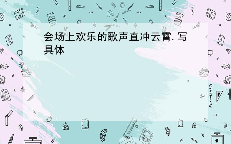 会场上欢乐的歌声直冲云霄.写具体