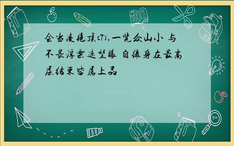 会当凌绝顶⑺,一览众山小 与不畏浮云遮望眼 自缘身在最高层结束皆属上品