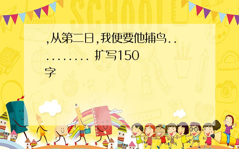 ,从第二日,我便要他捕鸟.......... 扩写150字