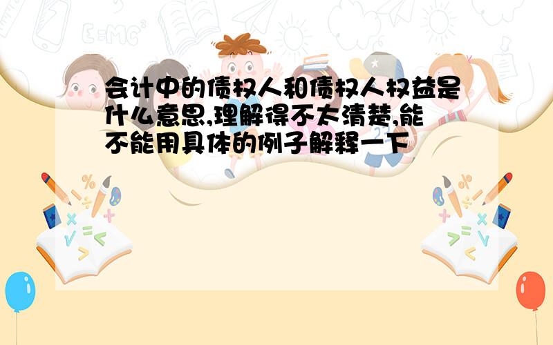 会计中的债权人和债权人权益是什么意思,理解得不太清楚,能不能用具体的例子解释一下