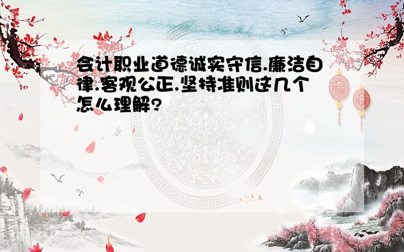 会计职业道德诚实守信.廉洁自律.客观公正.坚持准则这几个怎么理解?