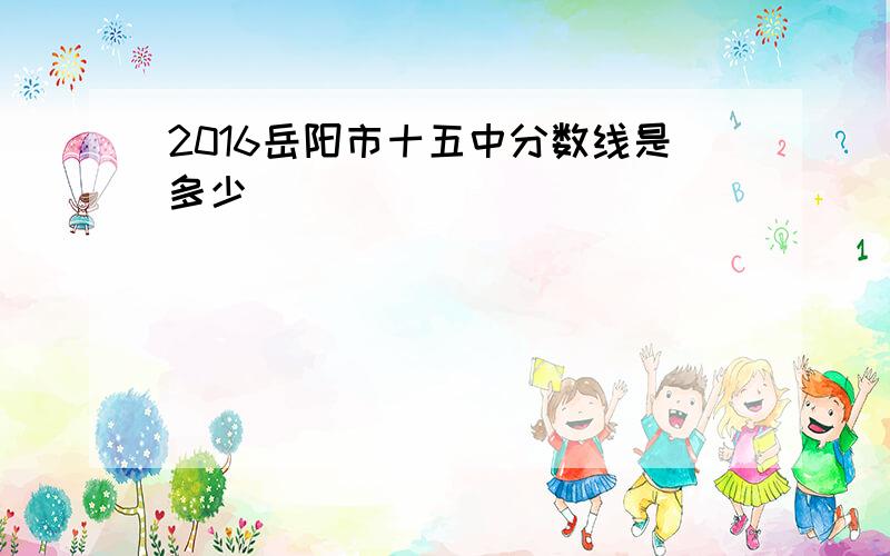 2016岳阳市十五中分数线是多少