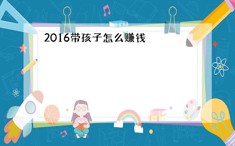 2016带孩子怎么赚钱