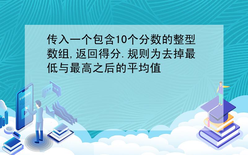 传入一个包含10个分数的整型数组,返回得分.规则为去掉最低与最高之后的平均值