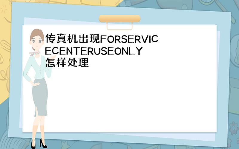 传真机出现FORSERVICECENTERUSEONLY怎样处理