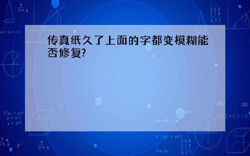 传真纸久了上面的字都变模糊能否修复?