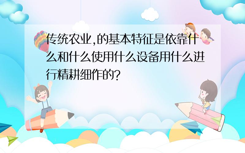 传统农业,的基本特征是依靠什么和什么使用什么设备用什么进行精耕细作的?