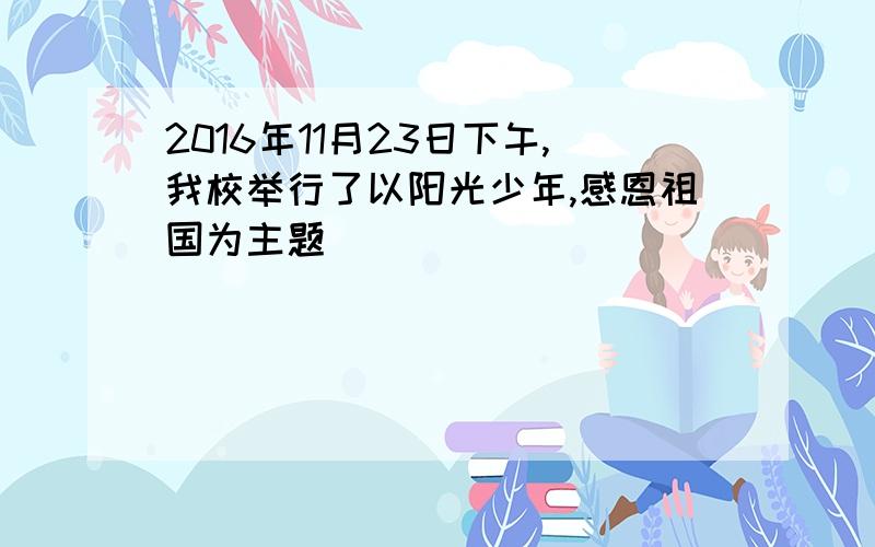 2016年11月23日下午,我校举行了以阳光少年,感恩祖国为主题