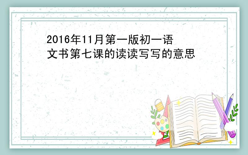 2016年11月第一版初一语文书第七课的读读写写的意思