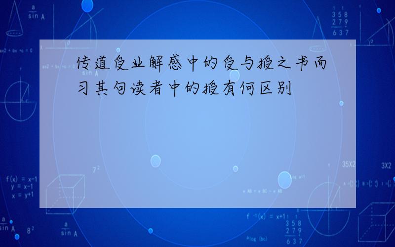 传道受业解感中的受与授之书而习其句读者中的授有何区别