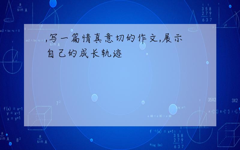 ,写一篇情真意切的作文,展示自己的成长轨迹