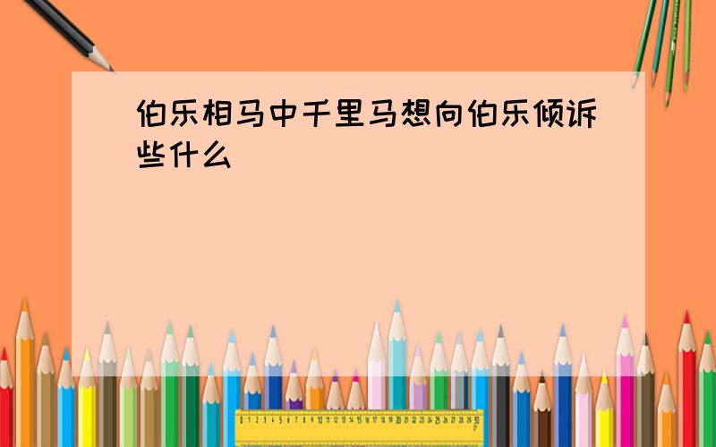 伯乐相马中千里马想向伯乐倾诉些什么