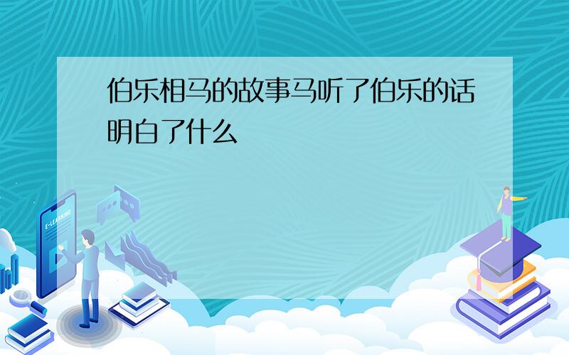 伯乐相马的故事马听了伯乐的话明白了什么