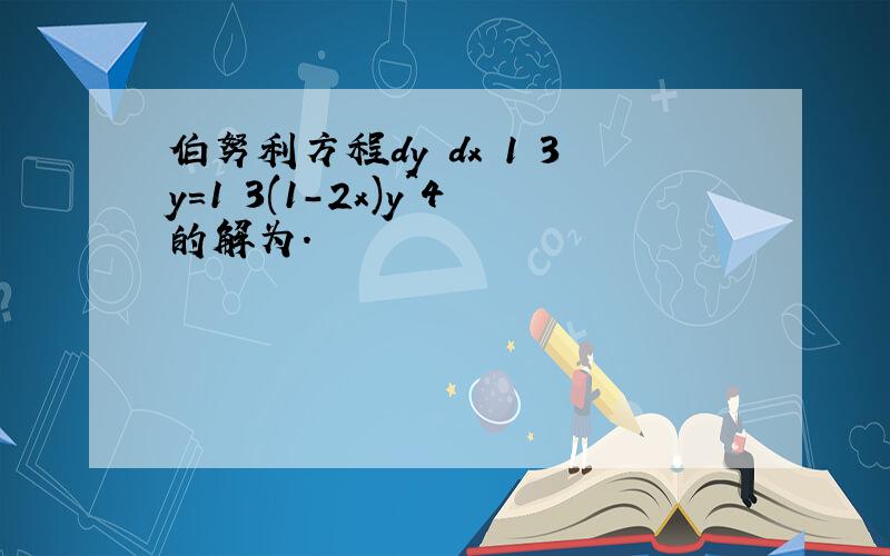 伯努利方程dy dx 1 3y=1 3(1-2x)y^4的解为.