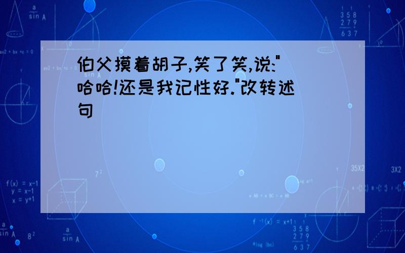 伯父摸着胡子,笑了笑,说:"哈哈!还是我记性好."改转述句