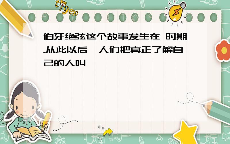 伯牙绝弦这个故事发生在 时期.从此以后,人们把真正了解自己的人叫