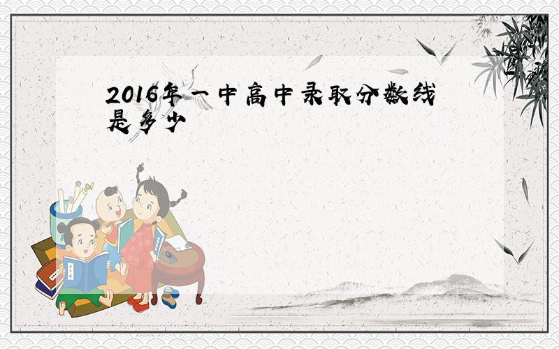 2016年一中高中录取分数线是多少