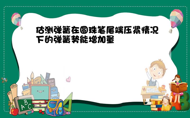 估测弹簧在圆珠笔尾端压紧情况下的弹簧势能增加量