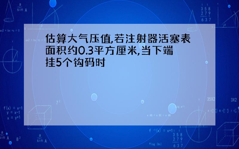 估算大气压值,若注射器活塞表面积约0.3平方厘米,当下端挂5个钩码时