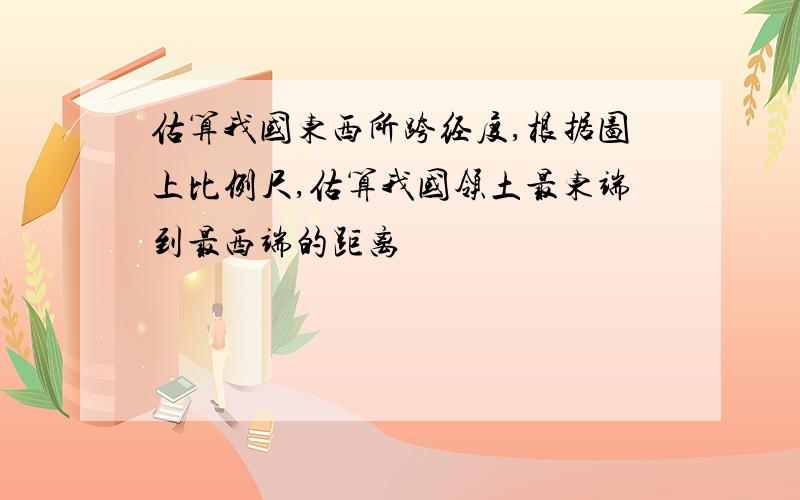 估算我国东西所跨经度,根据图上比例尺,估算我国领土最东端到最西端的距离