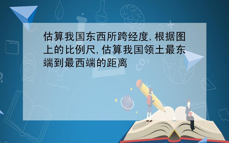 估算我国东西所跨经度,根据图上的比例尺,估算我国领土最东端到最西端的距离