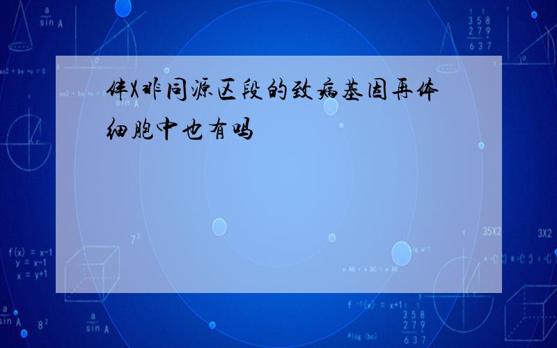 伴X非同源区段的致病基因再体细胞中也有吗