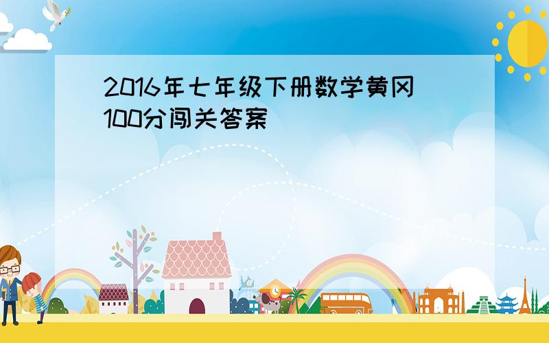 2016年七年级下册数学黄冈100分闯关答案