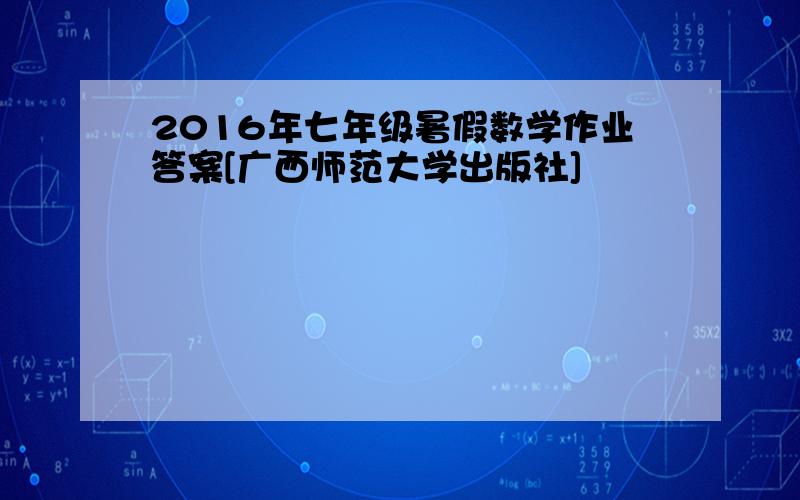 2016年七年级暑假数学作业答案[广西师范大学出版社]