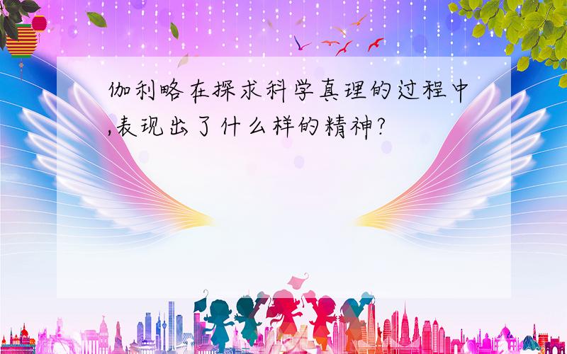 伽利略在探求科学真理的过程中,表现出了什么样的精神?