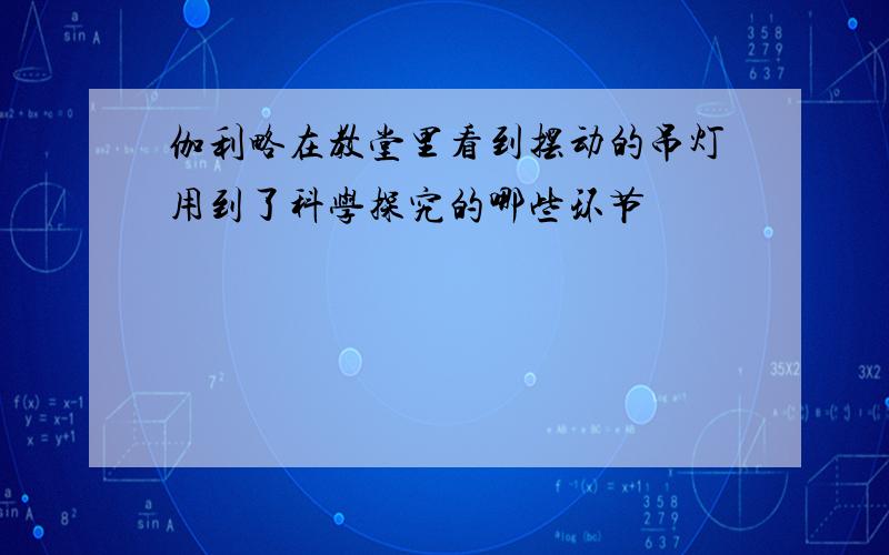 伽利略在教堂里看到摆动的吊灯用到了科学探究的哪些环节