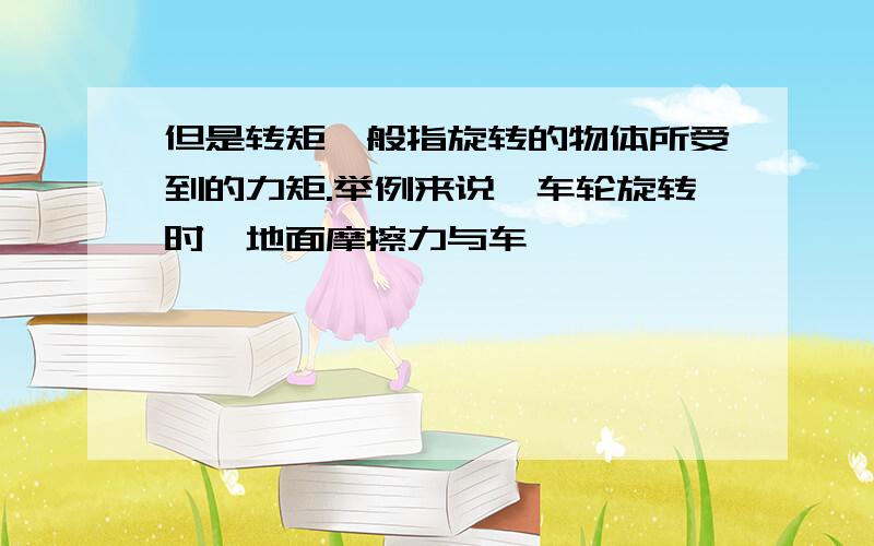 但是转矩一般指旋转的物体所受到的力矩.举例来说,车轮旋转时,地面摩擦力与车