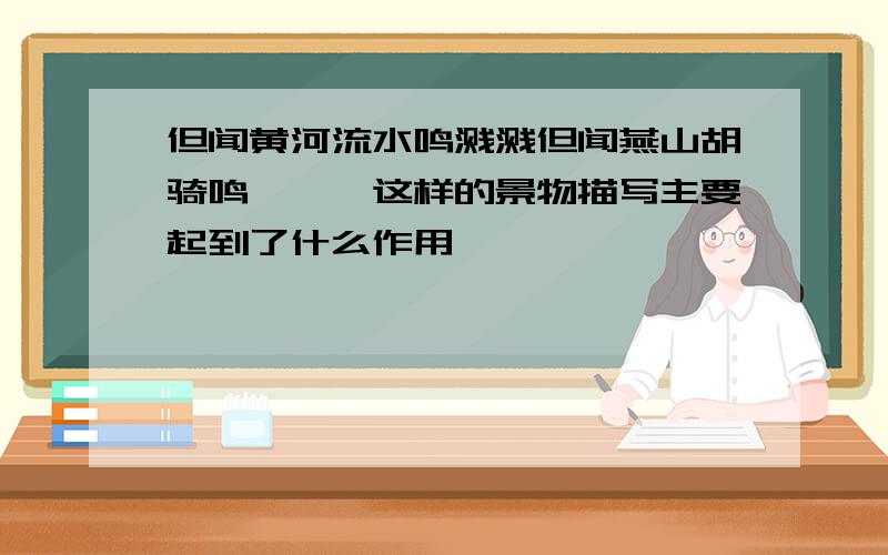 但闻黄河流水鸣溅溅但闻燕山胡骑鸣啾啾,这样的景物描写主要起到了什么作用