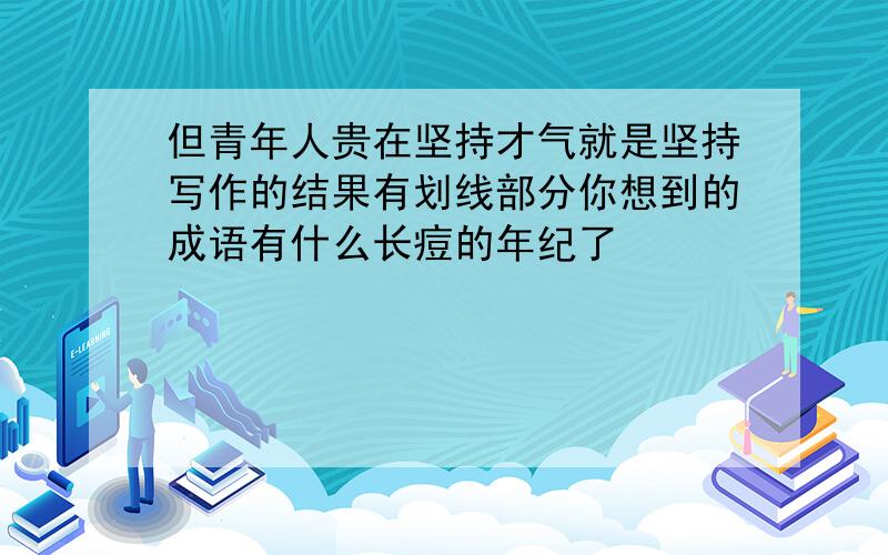 但青年人贵在坚持才气就是坚持写作的结果有划线部分你想到的成语有什么长痘的年纪了