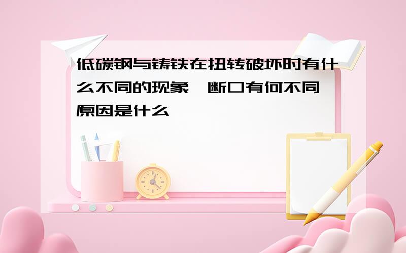 低碳钢与铸铁在扭转破坏时有什么不同的现象,断口有何不同,原因是什么