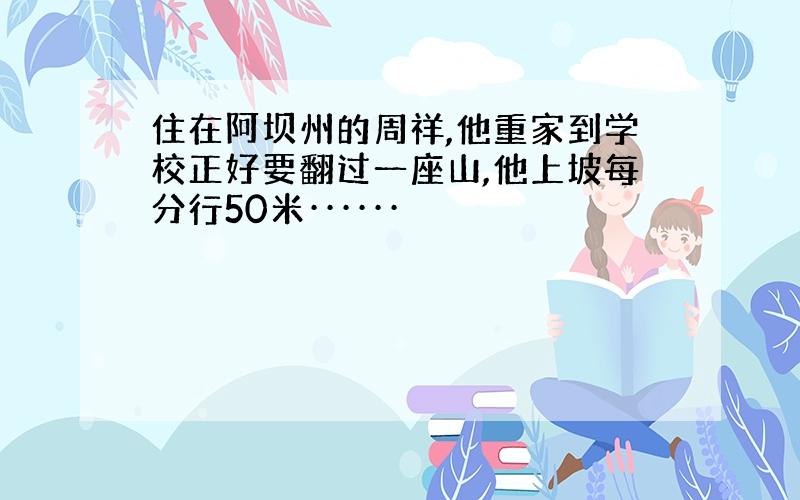 住在阿坝州的周祥,他重家到学校正好要翻过一座山,他上坡每分行50米······