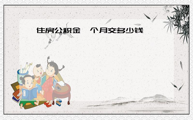 住房公积金一个月交多少钱