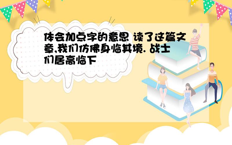 体会加点字的意思 读了这篇文章,我们仿佛身临其境. 战士们居高临下