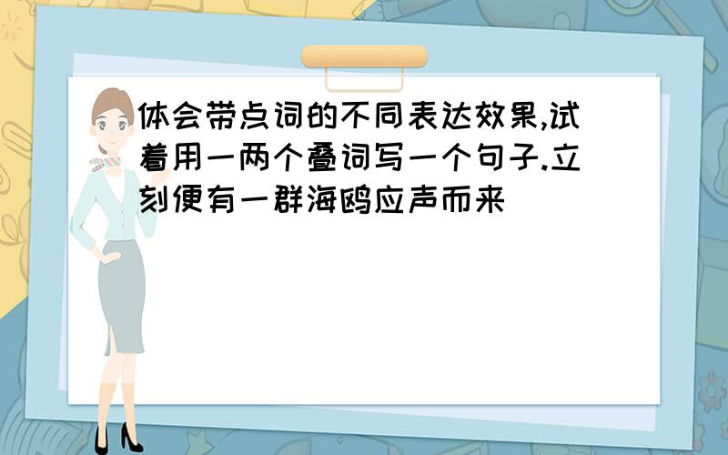 体会带点词的不同表达效果,试着用一两个叠词写一个句子.立刻便有一群海鸥应声而来