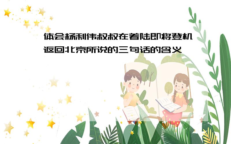 体会杨利伟叔叔在着陆即将登机返回北京所说的三句话的含义