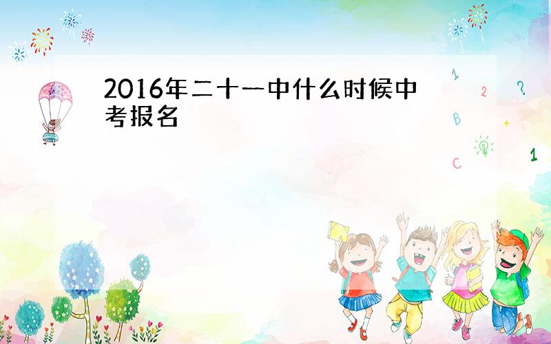 2016年二十一中什么时候中考报名