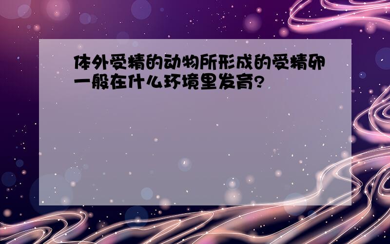 体外受精的动物所形成的受精卵一般在什么环境里发育?