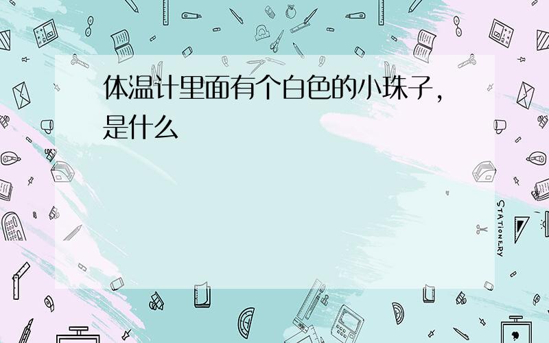 体温计里面有个白色的小珠子,是什么