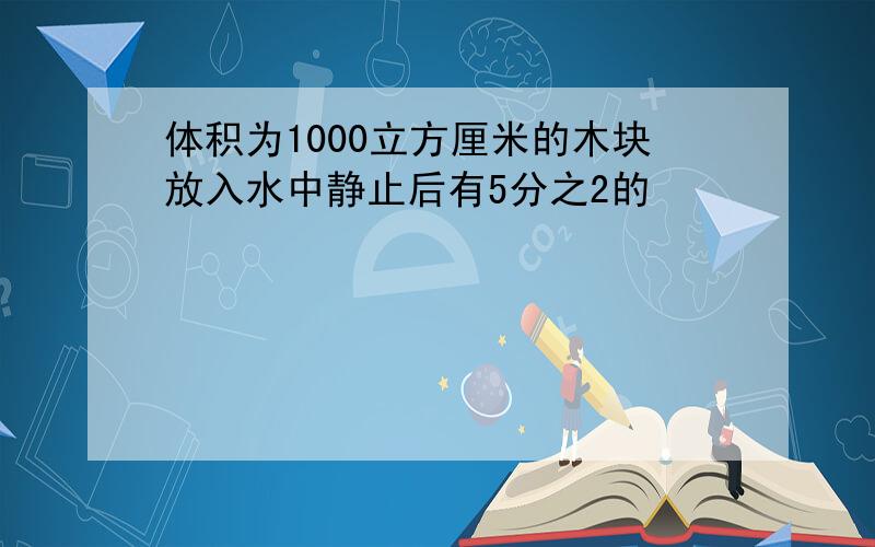 体积为1000立方厘米的木块放入水中静止后有5分之2的