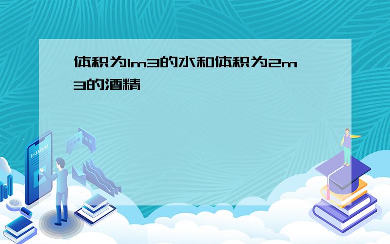 体积为1m3的水和体积为2m3的酒精