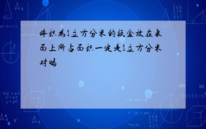 体积为1立方分米的纸盒放在桌面上所占面积一定是1立方分米对吗