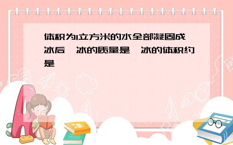 体积为1立方米的水全部凝固成冰后,冰的质量是,冰的体积约是