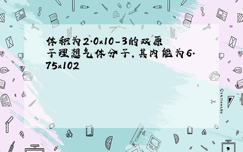 体积为2.0x10-3的双原子理想气体分子,其内能为6.75x102