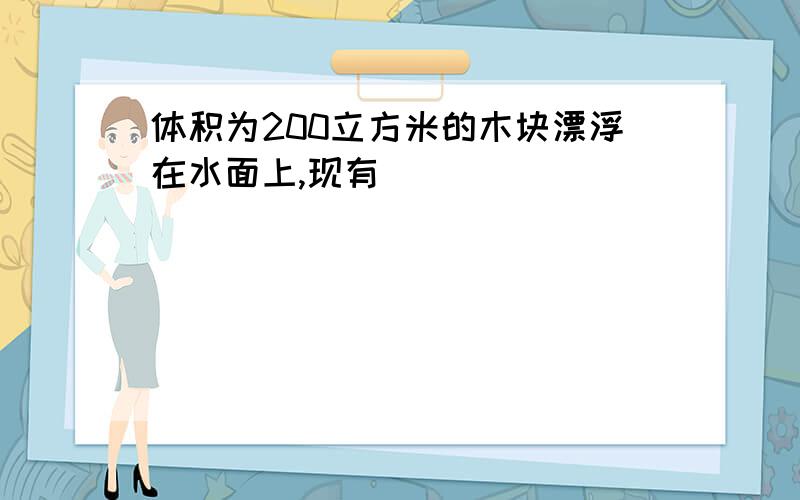 体积为200立方米的木块漂浮在水面上,现有