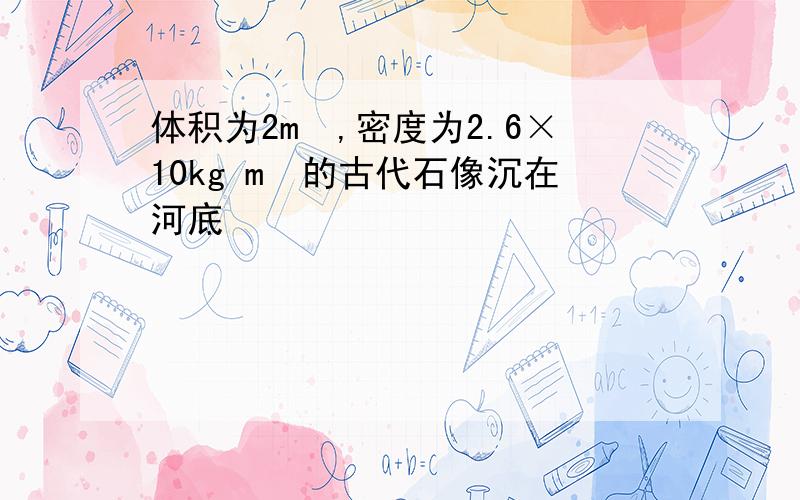 体积为2m²,密度为2.6×10kg m³的古代石像沉在河底